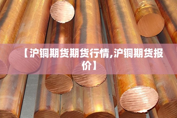 【沪铜期货期货行情,沪铜期货报价】