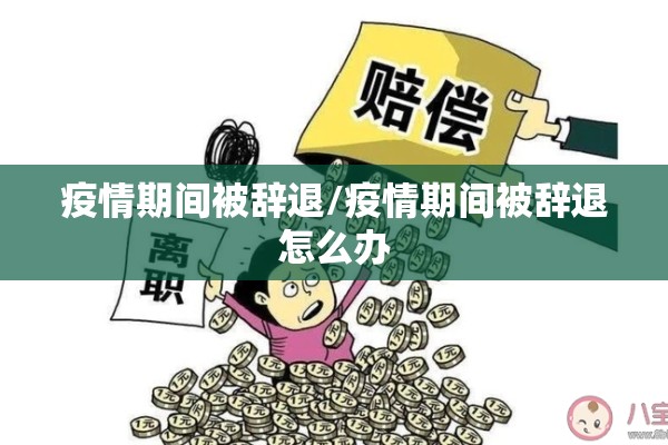 疫情期间被辞退/疫情期间被辞退怎么办