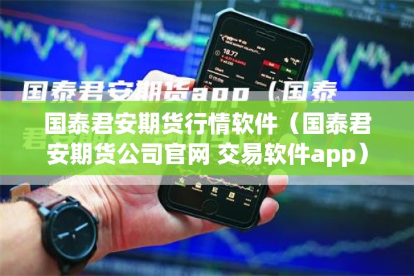 国泰君安期货行情软件（国泰君安期货公司官网 交易软件app）