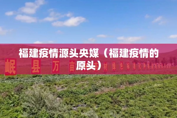 福建疫情源头央媒（福建疫情的原头）
