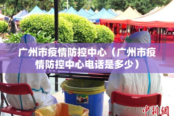 广州市疫情防控中心（广州市疫情防控中心电话是多少）