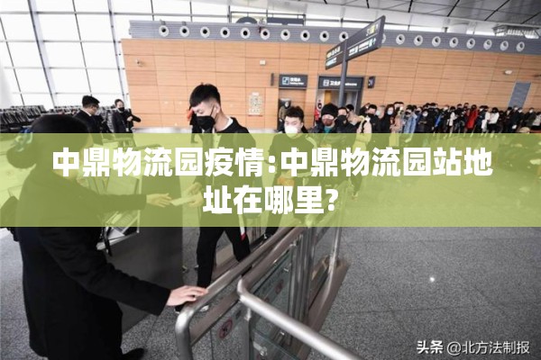 中鼎物流园疫情:中鼎物流园站地址在哪里?