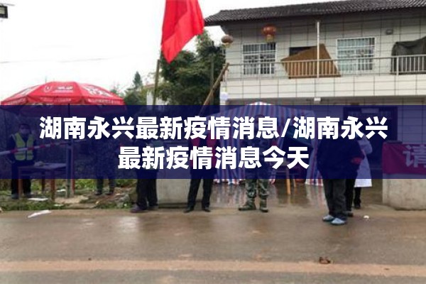 湖南永兴最新疫情消息/湖南永兴最新疫情消息今天