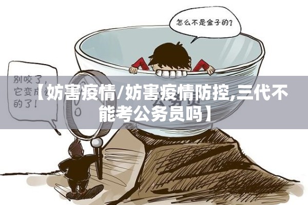 【妨害疫情/妨害疫情防控,三代不能考公务员吗】