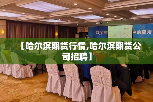 【哈尔滨期货行情,哈尔滨期货公司招聘】