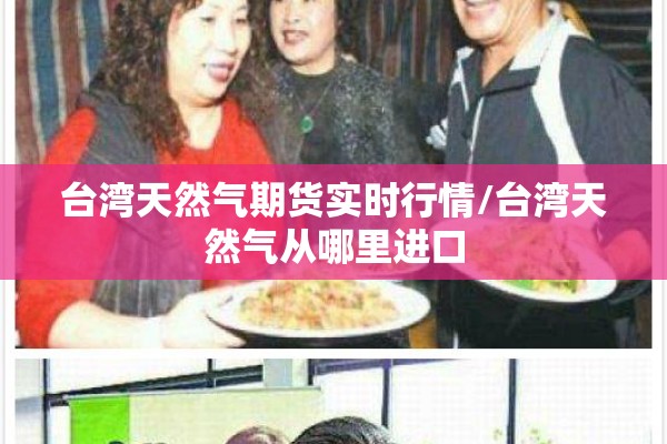 台湾天然气期货实时行情/台湾天然气从哪里进口