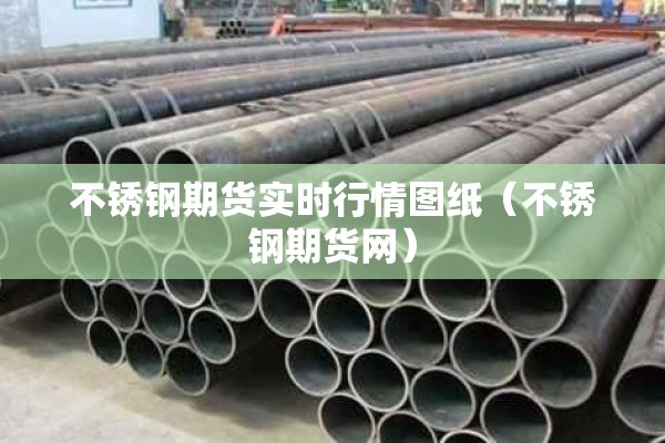 不锈钢期货实时行情图纸（不锈钢期货网）