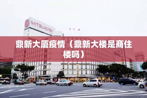 鼎新大厦疫情（鼎新大楼是商住楼吗）