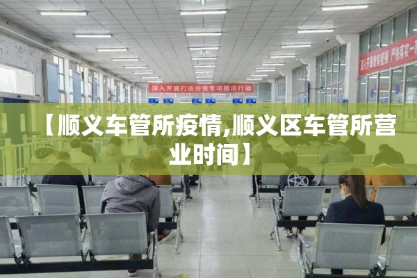 【顺义车管所疫情,顺义区车管所营业时间】