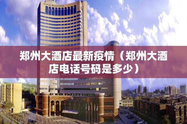 郑州大酒店最新疫情（郑州大酒店电话号码是多少）
