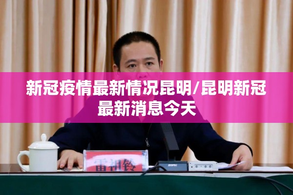 新冠疫情最新情况昆明/昆明新冠最新消息今天