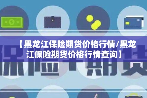 【黑龙江保险期货价格行情/黑龙江保险期货价格行情查询】