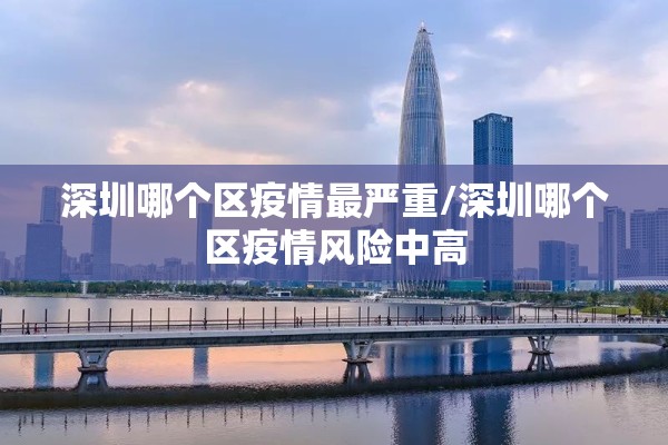 深圳哪个区疫情最严重/深圳哪个区疫情风险中高