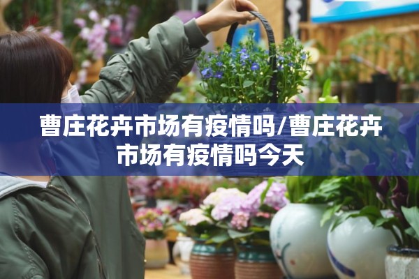 曹庄花卉市场有疫情吗/曹庄花卉市场有疫情吗今天