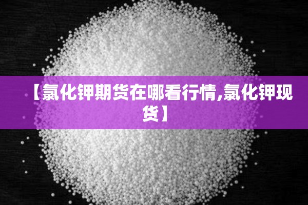 【氯化钾期货在哪看行情,氯化钾现货】