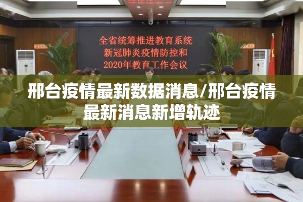 邢台疫情最新数据消息/邢台疫情最新消息新增轨迹