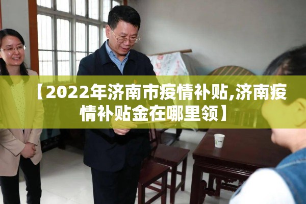 【2022年济南市疫情补贴,济南疫情补贴金在哪里领】