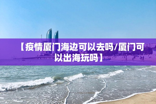 【疫情厦门海边可以去吗/厦门可以出海玩吗】