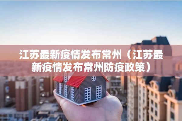 江苏最新疫情发布常州（江苏最新疫情发布常州防疫政策）