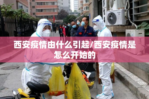 西安疫情由什么引起/西安疫情是怎么开始的