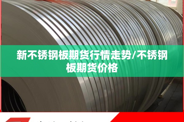 新不锈钢板期货行情走势/不锈钢板期货价格