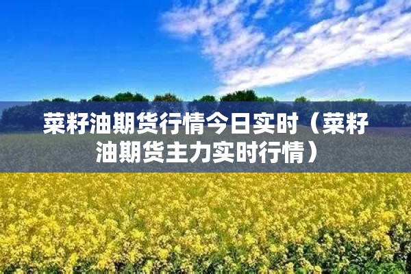 菜籽油期货行情今日实时（菜籽油期货主力实时行情）