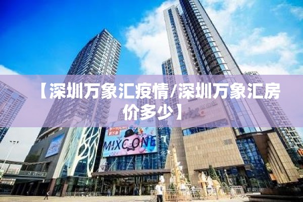 【深圳万象汇疫情/深圳万象汇房价多少】