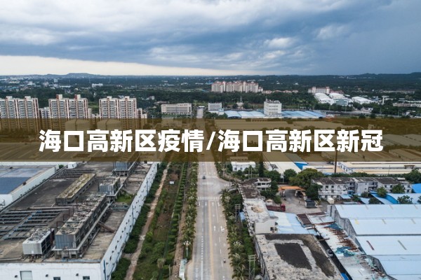 海口高新区疫情/海口高新区新冠