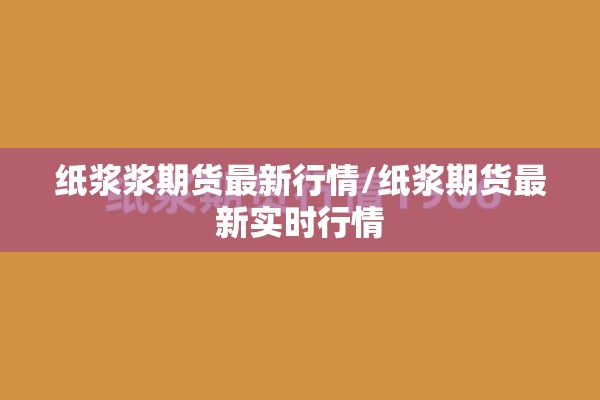 纸浆浆期货最新行情/纸浆期货最新实时行情