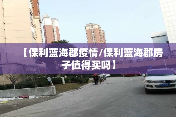 【保利蓝海郡疫情/保利蓝海郡房子值得买吗】