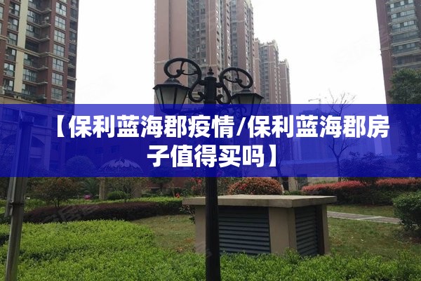 【保利蓝海郡疫情/保利蓝海郡房子值得买吗】