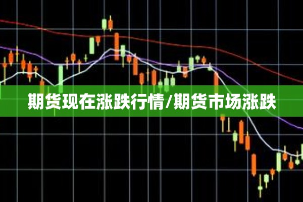 期货现在涨跌行情/期货市场涨跌