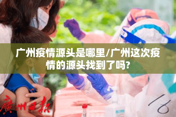 广州疫情源头是哪里/广州这次疫情的源头找到了吗? 广州疫情源头是哪里/广州这次疫情的源头找到了吗?