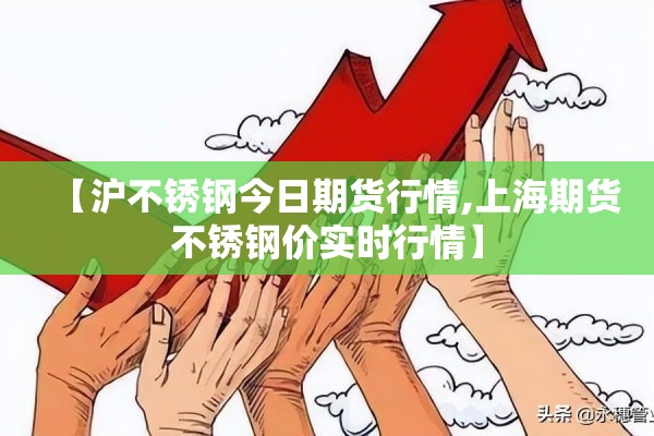 【沪不锈钢今日期货行情,上海期货不锈钢价实时行情】 【沪不锈钢今日期货行情,上海期货不锈钢价实时行情】