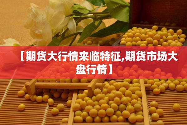 【期货大行情来临特征,期货市场大盘行情】