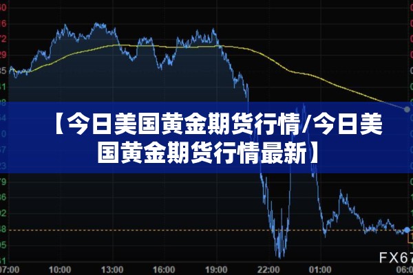 【今日美国黄金期货行情/今日美国黄金期货行情最新】