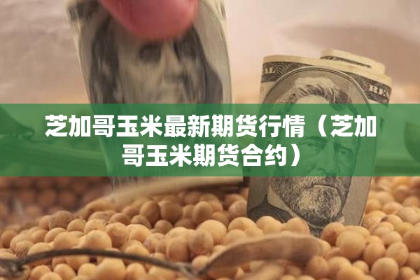 芝加哥玉米最新期货行情(芝加哥玉米期货合约) 芝加哥玉米最新期货行情(芝加哥玉米期货合约)