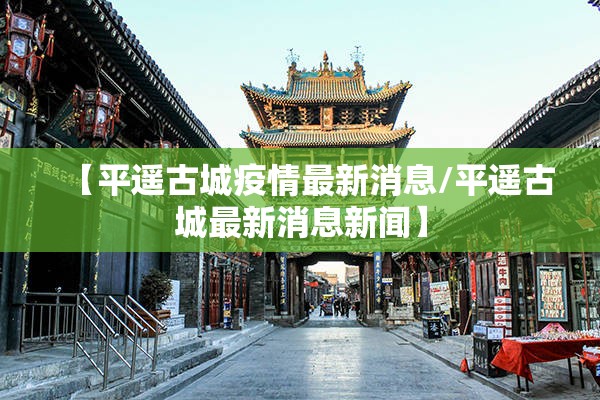 【平遥古城疫情最新消息/平遥古城最新消息新闻】 【平遥古城疫情最新消息/平遥古城最新消息新闻】