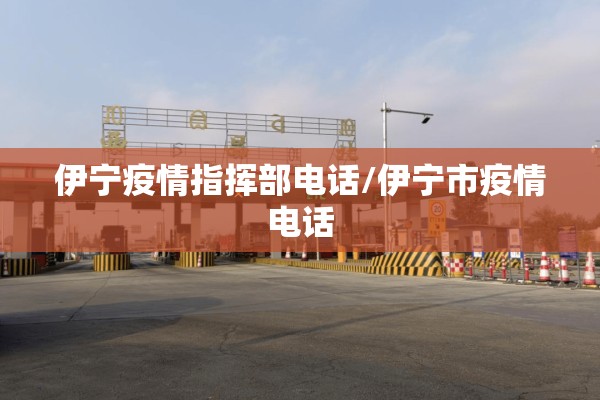 伊宁疫情指挥部电话/伊宁市疫情电话 伊宁疫情指挥部电话/伊宁市疫情电话