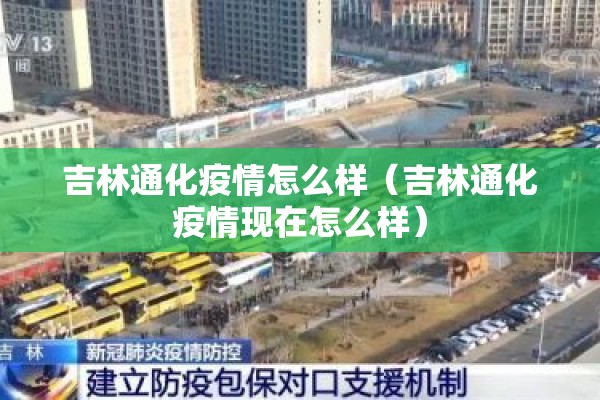 吉林通化疫情怎么样(吉林通化疫情现在怎么样) 吉林通化疫情怎么样(吉林通化疫情现在怎么样)