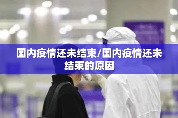 国内疫情还未结束/国内疫情还未结束的原因 国内疫情还未结束/国内疫情还未结束的原因