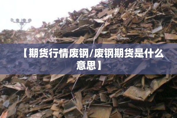 【期货行情废钢/废钢期货是什么意思】 【期货行情废钢/废钢期货是什么意思】