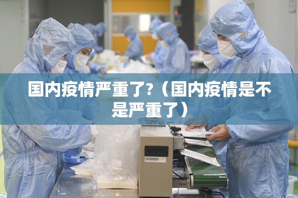 国内疫情严重了?(国内疫情是不是严重了) 国内疫情严重了?(国内疫情是不是严重了)