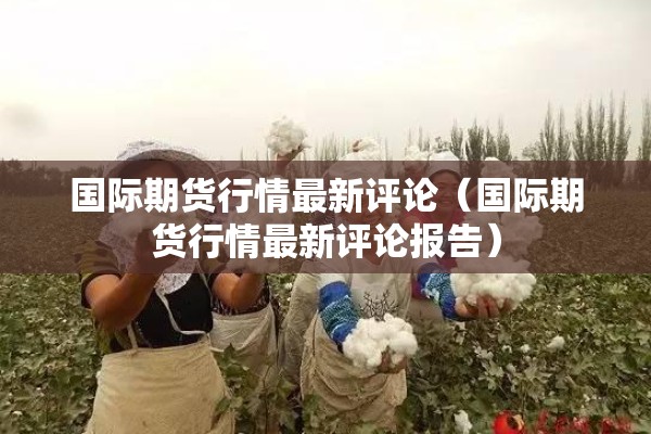 国际期货行情最新评论（国际期货行情最新评论报告）