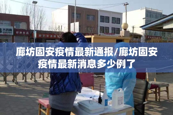 廊坊固安疫情最新通报/廊坊固安疫情最新消息多少例了