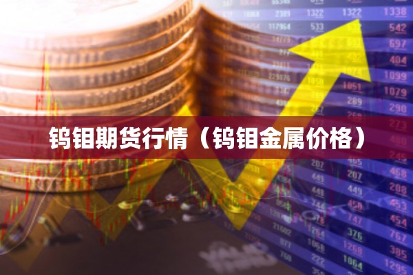 钨钼期货行情（钨钼金属价格）