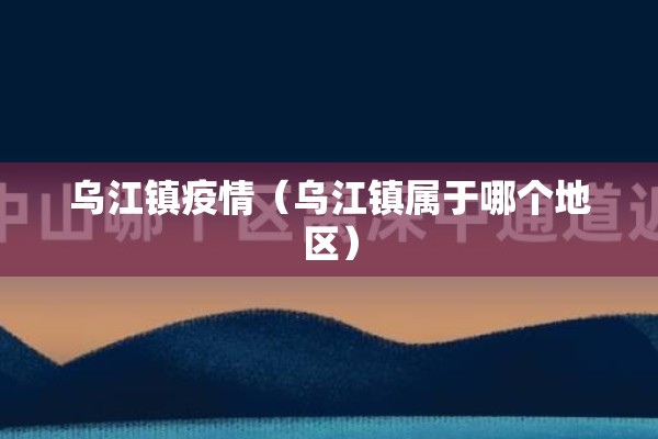 乌江镇疫情（乌江镇属于哪个地区）
