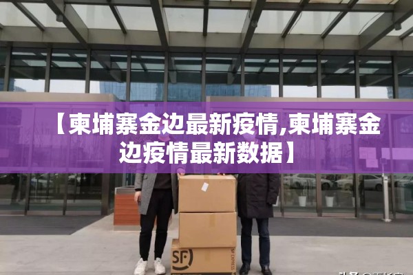 【柬埔寨金边最新疫情,柬埔寨金边疫情最新数据】