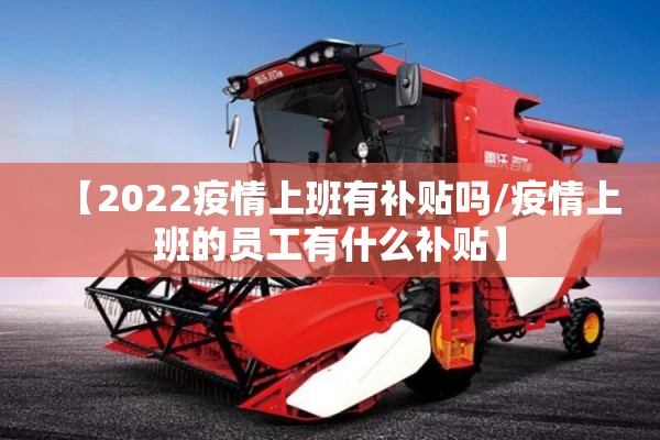【2022疫情上班有补贴吗/疫情上班的员工有什么补贴】