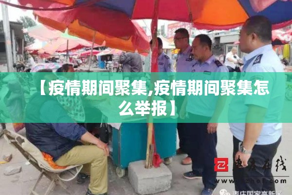 【疫情期间聚集,疫情期间聚集怎么举报】 【疫情期间聚集,疫情期间聚集怎么举报】